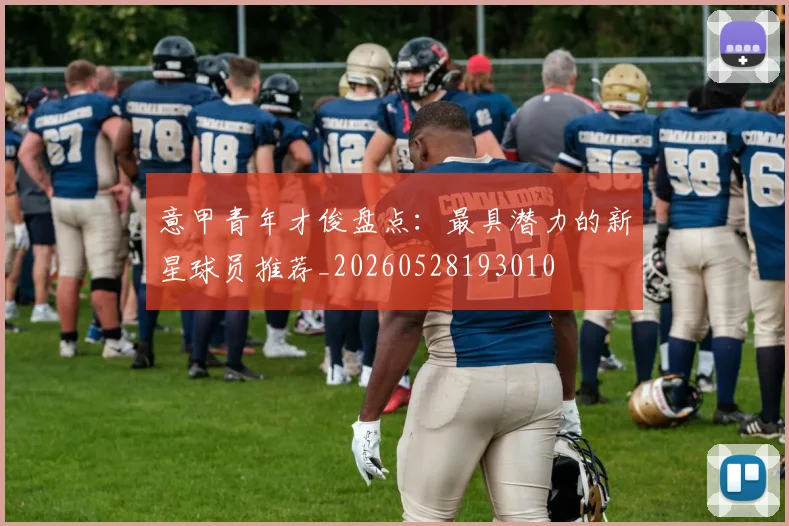 意甲青年才俊盘点：最具潜力的新星球员推荐_20260528193010