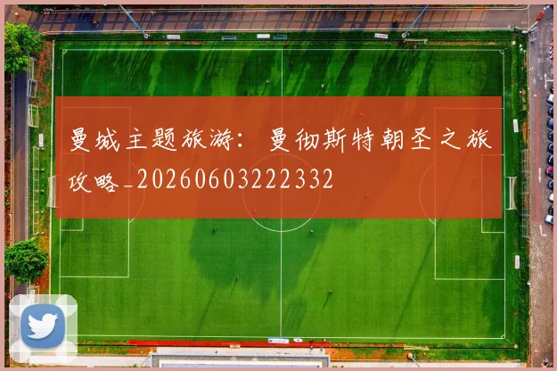 曼城主题旅游：曼彻斯特朝圣之旅攻略_20260603222332