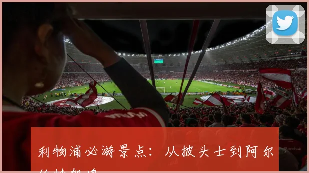 利物浦必游景点：从披头士到阿尔伯特船坞