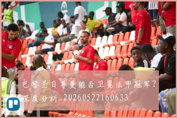 巴黎圣日耳曼能否卫冕法甲冠军？深度分析_20260522160633