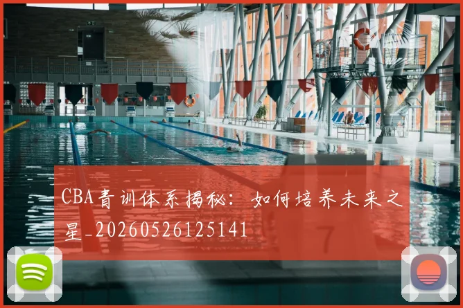 CBA青训体系揭秘：如何培养未来之星_20260526125141