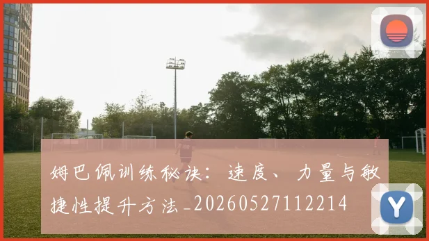 姆巴佩训练秘诀：速度、力量与敏捷性提升方法_20260527112214