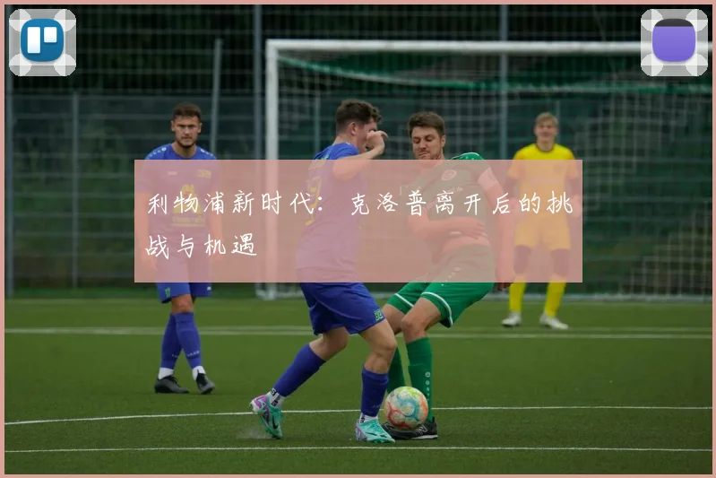 利物浦新时代：克洛普离开后的挑战与机遇