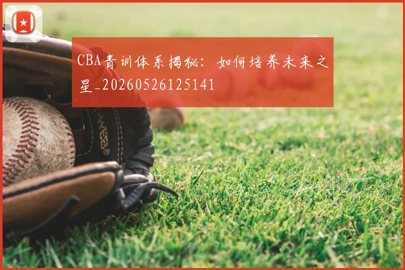 CBA青训体系揭秘：如何培养未来之星_20260526125141