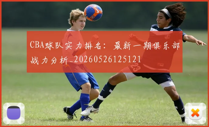 CBA球队实力排名：最新一期俱乐部战力分析_20260526125121