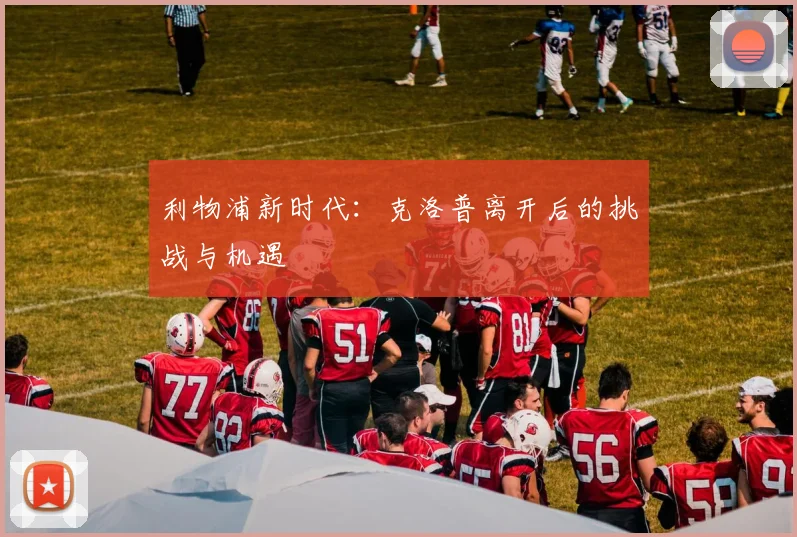 利物浦新时代：克洛普离开后的挑战与机遇