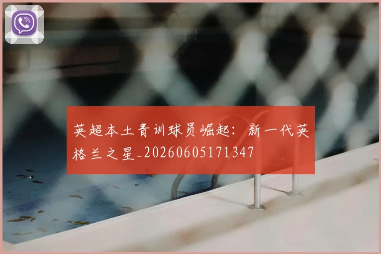 英超本土青训球员崛起：新一代英格兰之星_20260605171347