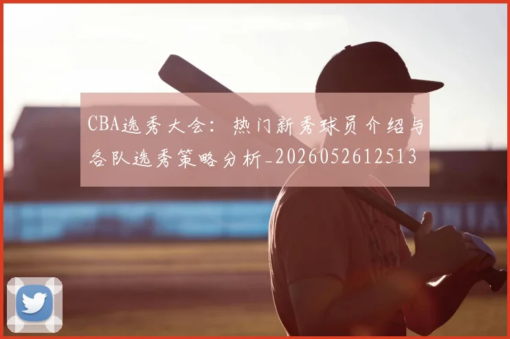 CBA选秀大会：热门新秀球员介绍与各队选秀策略分析_20260526125138