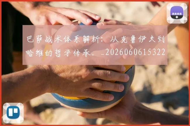 巴萨战术体系解析：从克鲁伊夫到哈维的哲学传承。_20260606153221