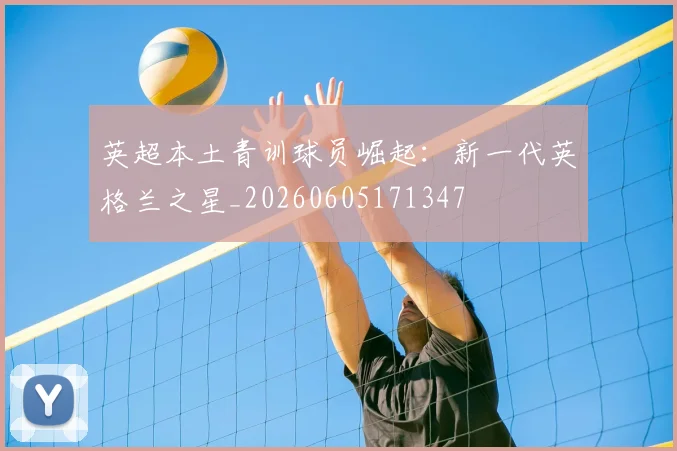英超本土青训球员崛起：新一代英格兰之星_20260605171347