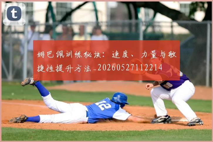 姆巴佩训练秘诀：速度、力量与敏捷性提升方法_20260527112214