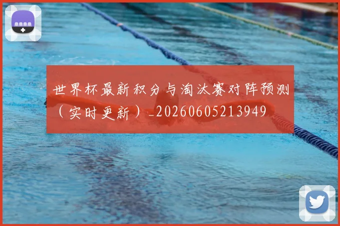 世界杯最新积分与淘汰赛对阵预测（实时更新）_20260605213949
