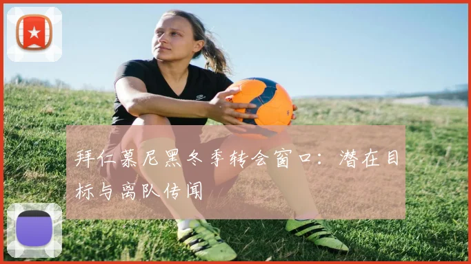 拜仁慕尼黑冬季转会窗口：潜在目标与离队传闻