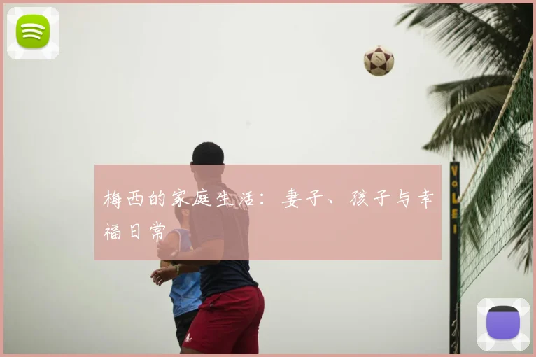 梅西的家庭生活：妻子、孩子与幸福日常