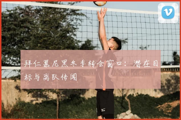 拜仁慕尼黑冬季转会窗口：潜在目标与离队传闻