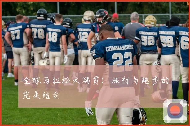 全球马拉松大满贯：旅行与跑步的完美结合