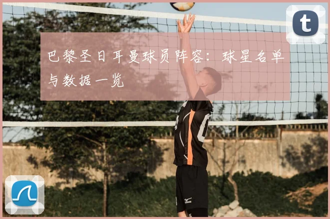 巴黎圣日耳曼球员阵容：球星名单与数据一览