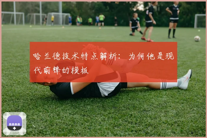 哈兰德技术特点解析：为何他是现代前锋的模板