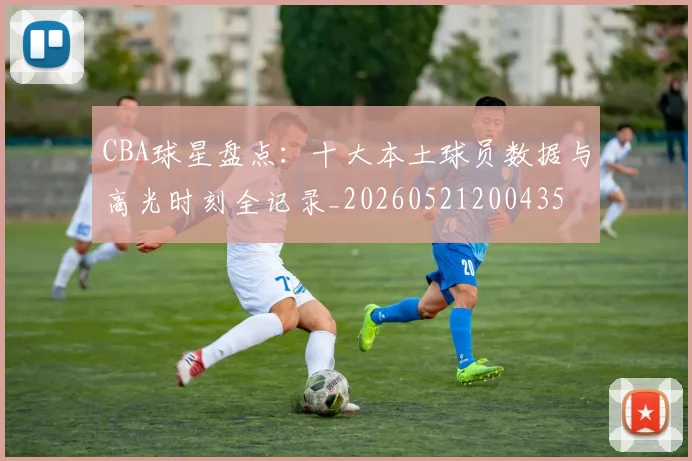 CBA球星盘点：十大本土球员数据与高光时刻全记录_20260521200435