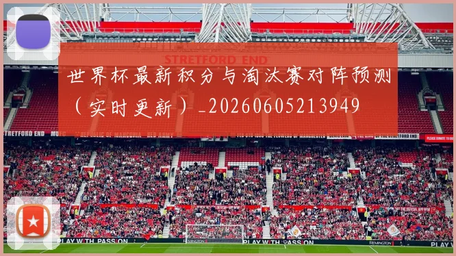 世界杯最新积分与淘汰赛对阵预测（实时更新）_20260605213949