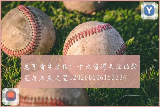 意甲青年才俊：十大值得关注的新星与未来之星_20260606153334