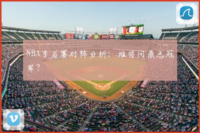 NBA季后赛对阵分析：谁将问鼎总冠军？