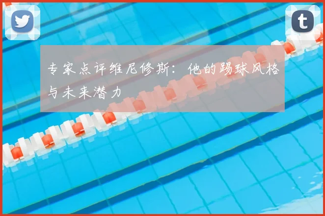专家点评维尼修斯：他的踢球风格与未来潜力