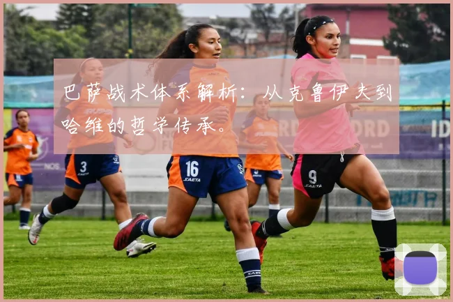 巴萨战术体系解析：从克鲁伊夫到哈维的哲学传承。