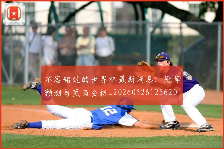 不容错过的世界杯最新消息：冠军预测与黑马分析_20260526125620