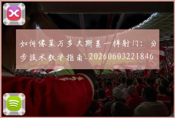 如何像莱万多夫斯基一样射门：分步技术教学指南_20260603221846