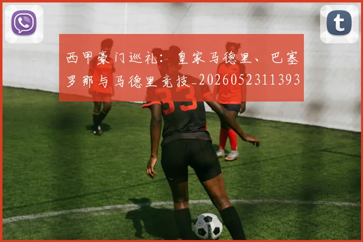 西甲豪门巡礼：皇家马德里、巴塞罗那与马德里竞技_20260523113930