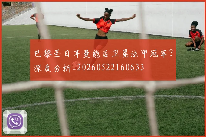 巴黎圣日耳曼能否卫冕法甲冠军？深度分析_20260522160633