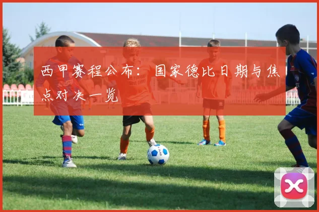 西甲赛程公布：国家德比日期与焦点对决一览