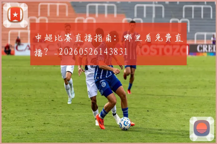 中超比赛直播指南：哪里看免费直播？_20260526143831