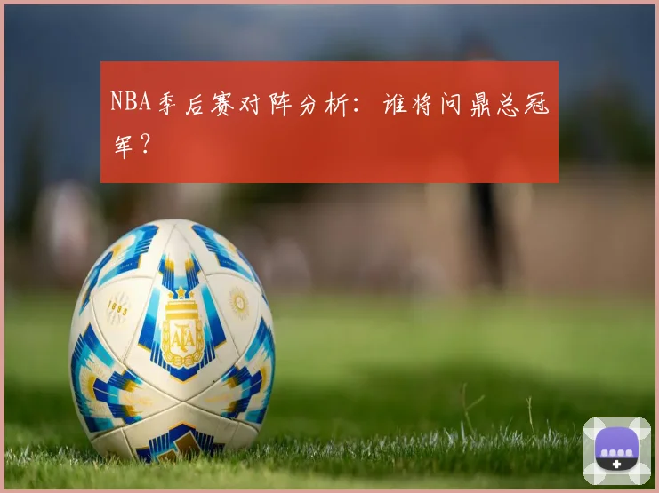 NBA季后赛对阵分析：谁将问鼎总冠军？