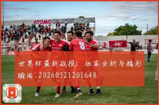 世界杯最新战报：独家分析与精彩瞬间_20260521201648