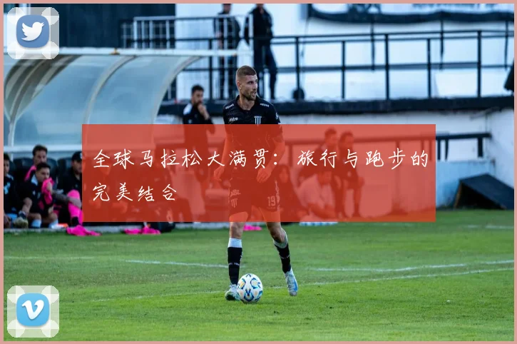 全球马拉松大满贯:旅行与跑步的完美结合