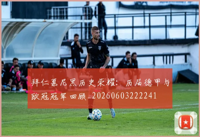 拜仁慕尼黑历史荣耀：历届德甲与欧冠冠军回顾_20260603222241