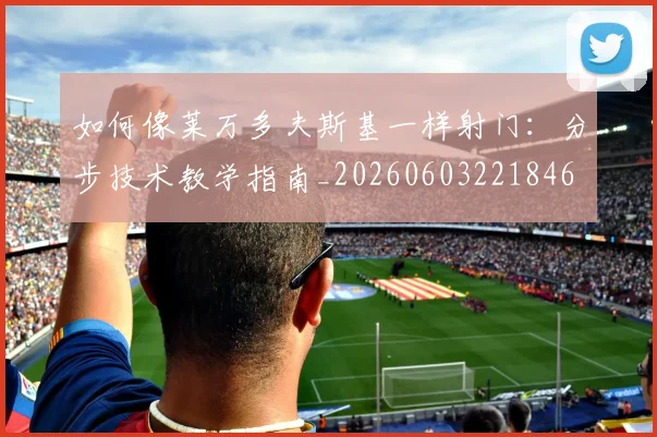 如何像莱万多夫斯基一样射门：分步技术教学指南_20260603221846
