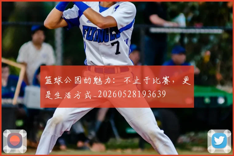 篮球公园的魅力：不止于比赛，更是生活方式_20260528193639