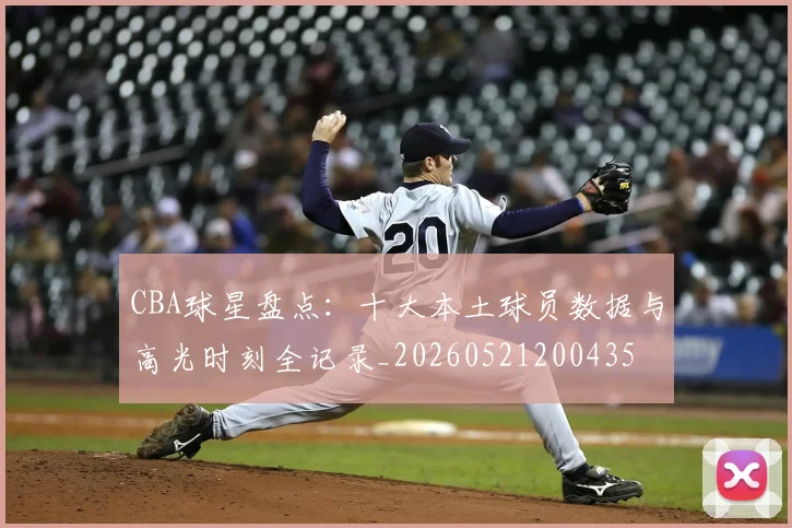 CBA球星盘点：十大本土球员数据与高光时刻全记录_20260521200435