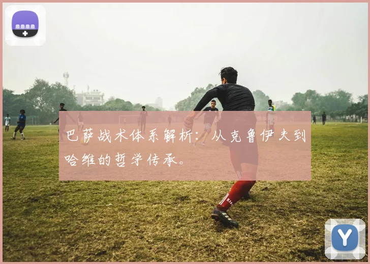巴萨战术体系解析：从克鲁伊夫到哈维的哲学传承。
