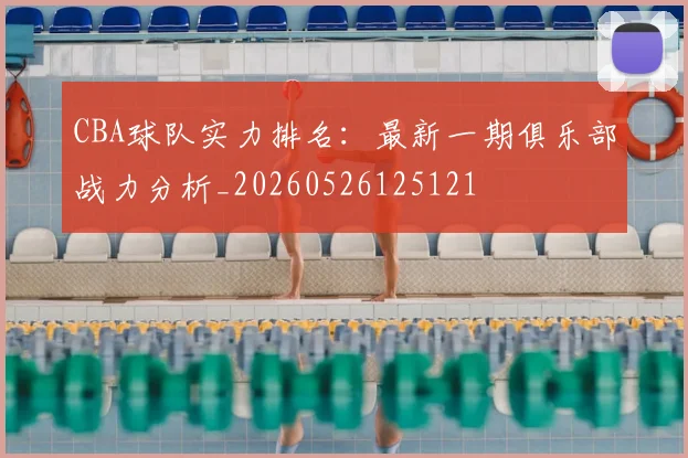 CBA球队实力排名：最新一期俱乐部战力分析_20260526125121