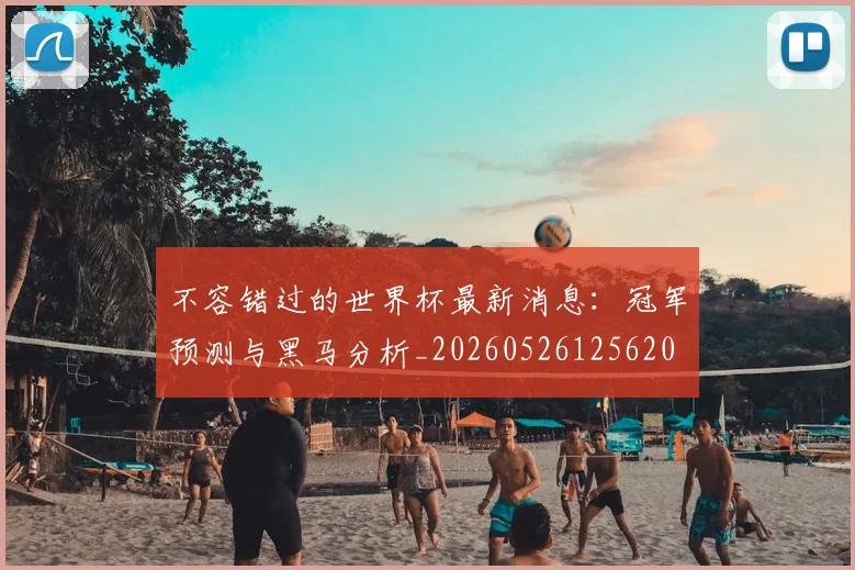 不容错过的世界杯最新消息：冠军预测与黑马分析_20260526125620