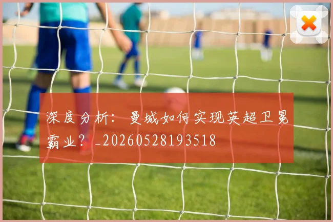 深度分析：曼城如何实现英超卫冕霸业？_20260528193518