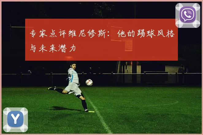 专家点评维尼修斯：他的踢球风格与未来潜力