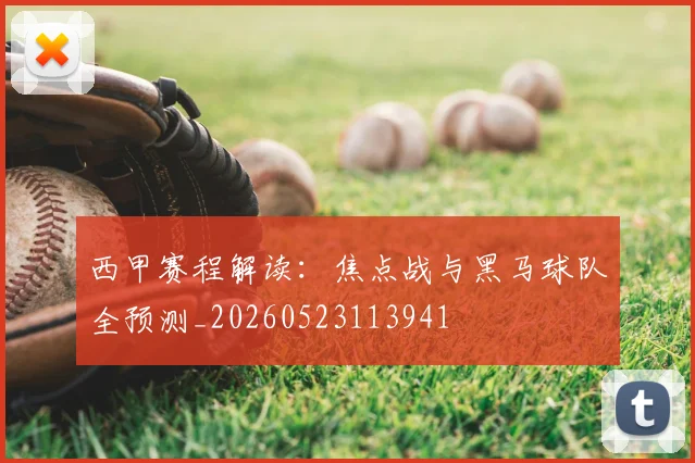 西甲赛程解读：焦点战与黑马球队全预测_20260523113941