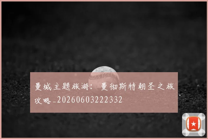 曼城主题旅游：曼彻斯特朝圣之旅攻略_20260603222332
